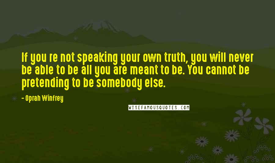 Oprah Winfrey Quotes: If you re not speaking your own truth, you will never be able to be all you are meant to be. You cannot be pretending to be somebody else.