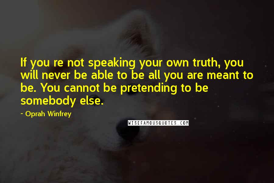 Oprah Winfrey Quotes: If you re not speaking your own truth, you will never be able to be all you are meant to be. You cannot be pretending to be somebody else.