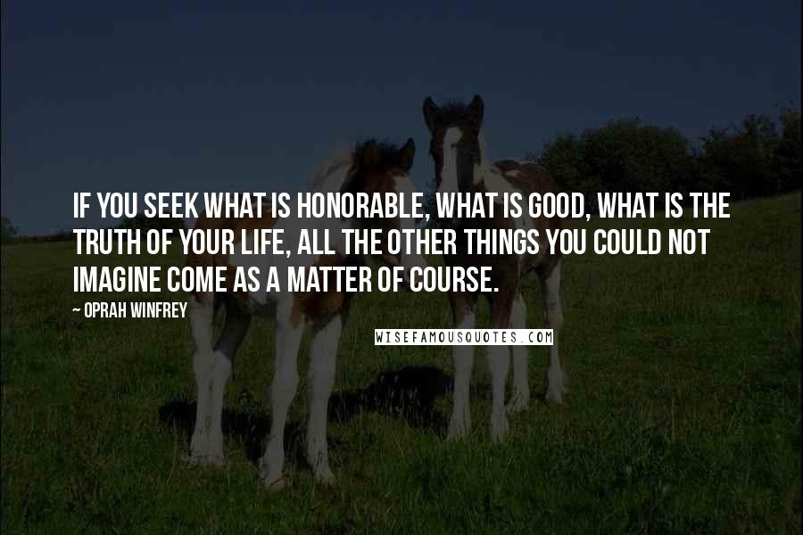 Oprah Winfrey Quotes: If you seek what is honorable, what is good, what is the truth of your life, all the other things you could not imagine come as a matter of course.