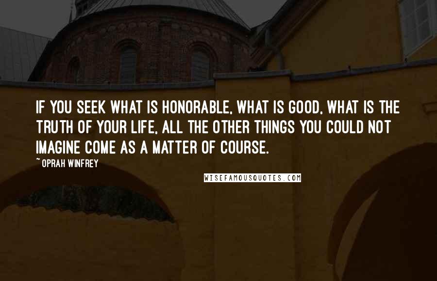 Oprah Winfrey Quotes: If you seek what is honorable, what is good, what is the truth of your life, all the other things you could not imagine come as a matter of course.