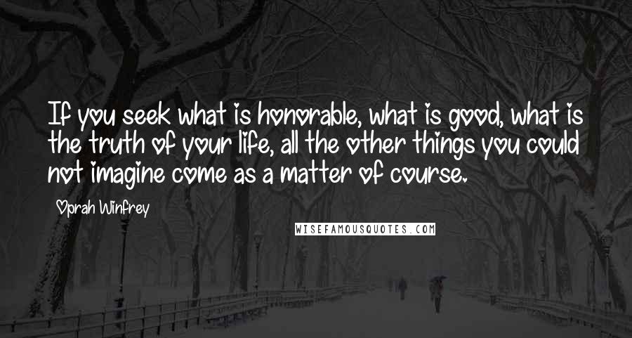 Oprah Winfrey Quotes: If you seek what is honorable, what is good, what is the truth of your life, all the other things you could not imagine come as a matter of course.