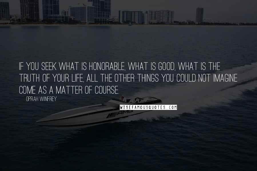 Oprah Winfrey Quotes: If you seek what is honorable, what is good, what is the truth of your life, all the other things you could not imagine come as a matter of course.