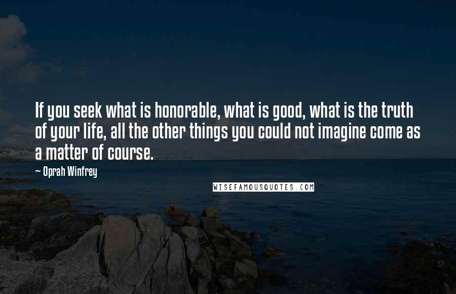 Oprah Winfrey Quotes: If you seek what is honorable, what is good, what is the truth of your life, all the other things you could not imagine come as a matter of course.