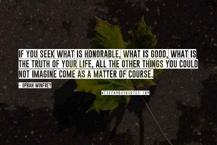 Oprah Winfrey Quotes: If you seek what is honorable, what is good, what is the truth of your life, all the other things you could not imagine come as a matter of course.