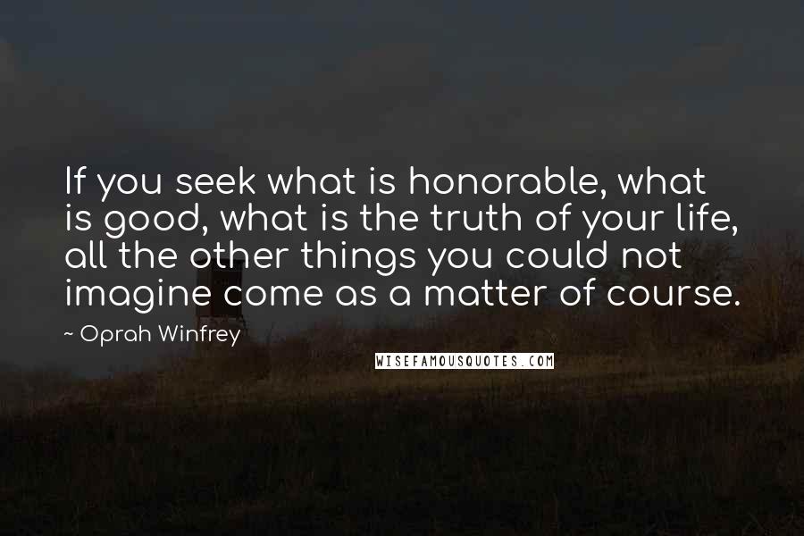 Oprah Winfrey Quotes: If you seek what is honorable, what is good, what is the truth of your life, all the other things you could not imagine come as a matter of course.