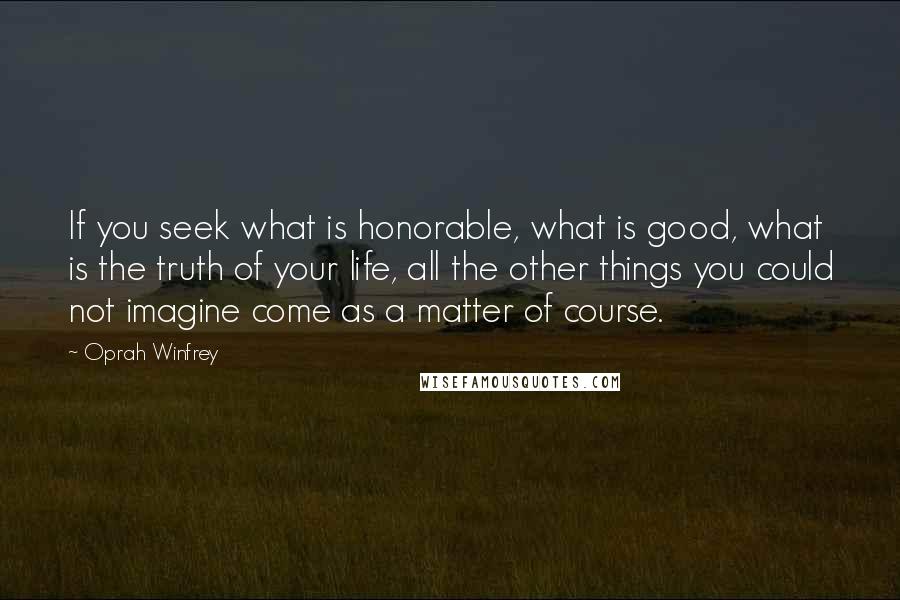 Oprah Winfrey Quotes: If you seek what is honorable, what is good, what is the truth of your life, all the other things you could not imagine come as a matter of course.