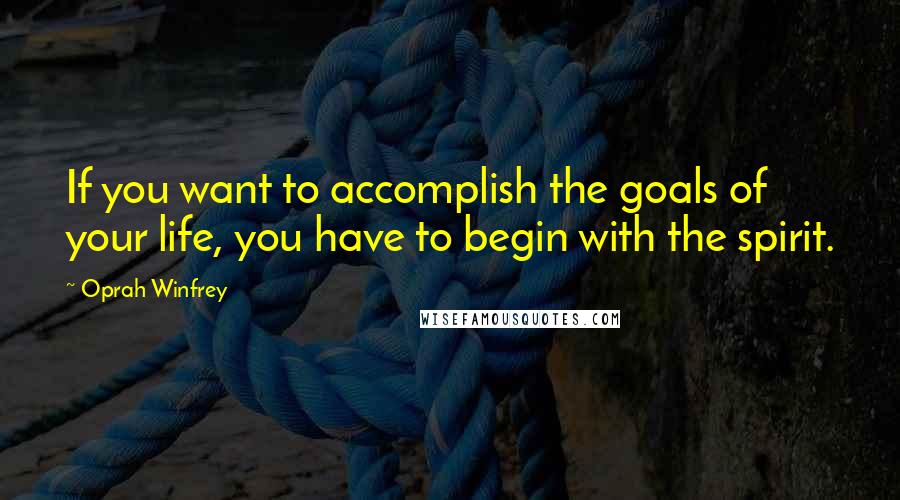 Oprah Winfrey Quotes: If you want to accomplish the goals of your life, you have to begin with the spirit.