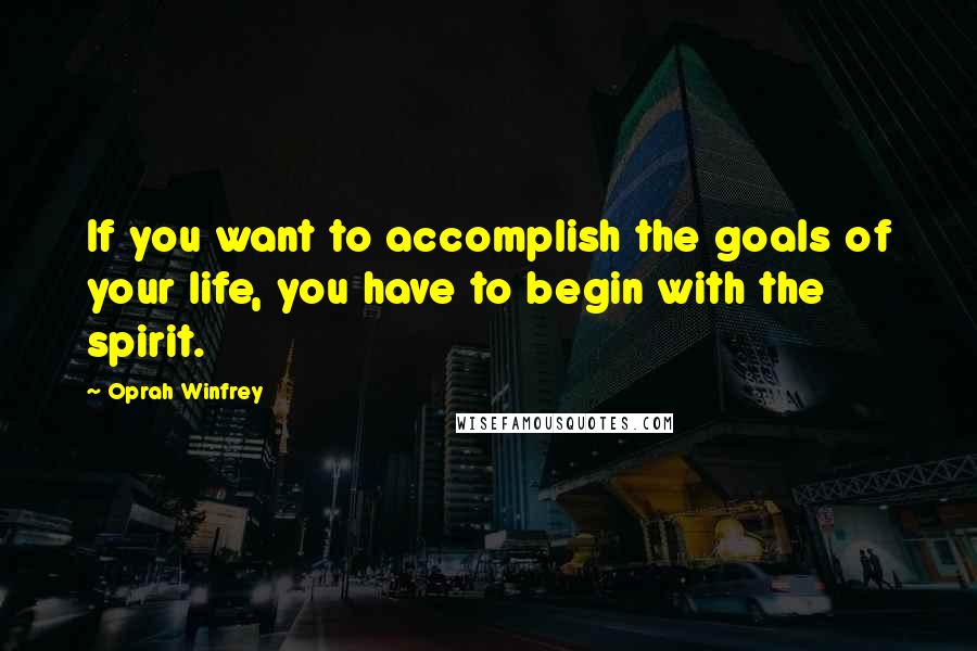 Oprah Winfrey Quotes: If you want to accomplish the goals of your life, you have to begin with the spirit.