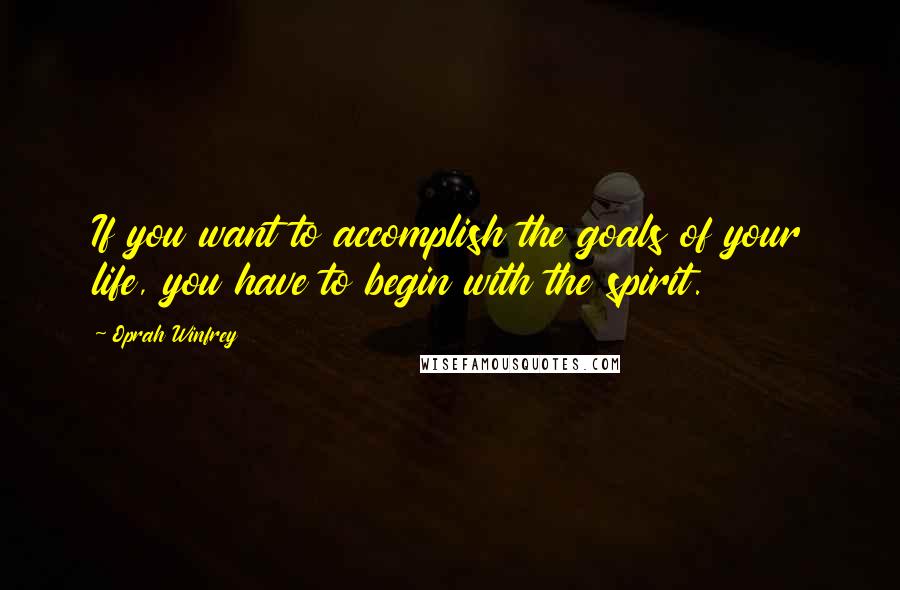Oprah Winfrey Quotes: If you want to accomplish the goals of your life, you have to begin with the spirit.