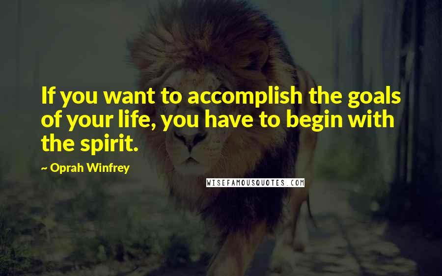 Oprah Winfrey Quotes: If you want to accomplish the goals of your life, you have to begin with the spirit.