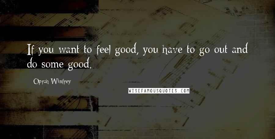 Oprah Winfrey Quotes: If you want to feel good, you have to go out and do some good.