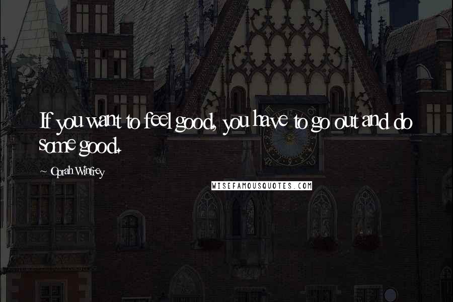 Oprah Winfrey Quotes: If you want to feel good, you have to go out and do some good.