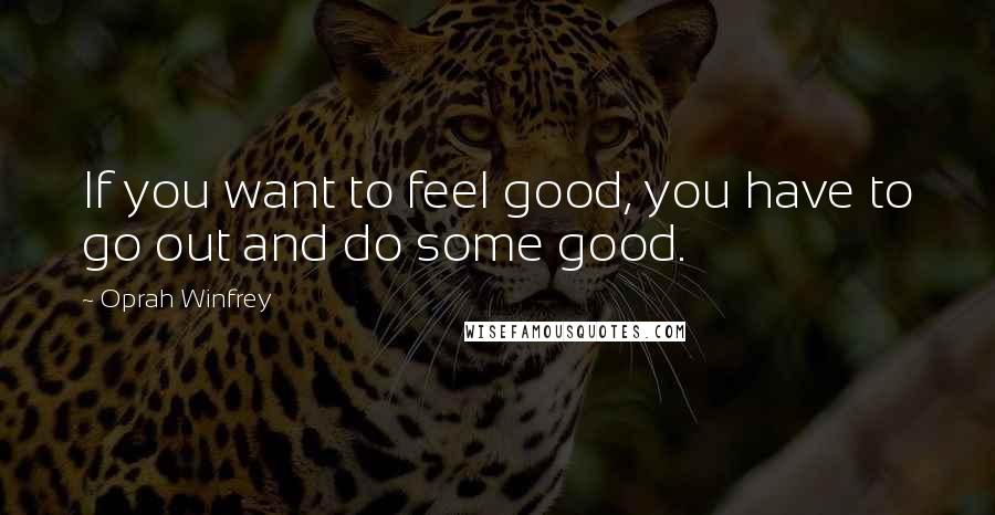 Oprah Winfrey Quotes: If you want to feel good, you have to go out and do some good.