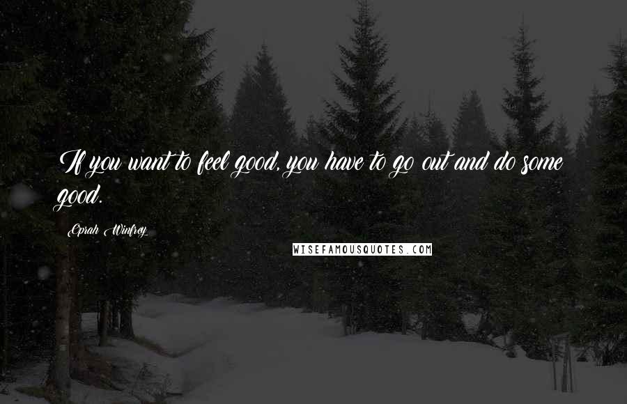 Oprah Winfrey Quotes: If you want to feel good, you have to go out and do some good.