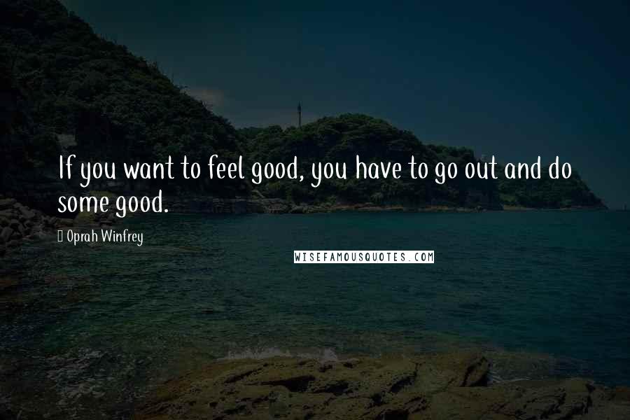 Oprah Winfrey Quotes: If you want to feel good, you have to go out and do some good.