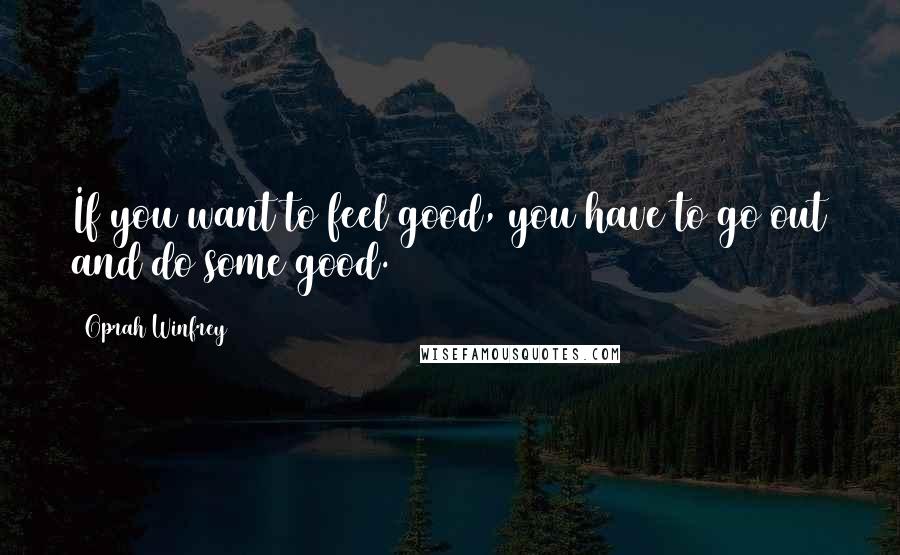 Oprah Winfrey Quotes: If you want to feel good, you have to go out and do some good.