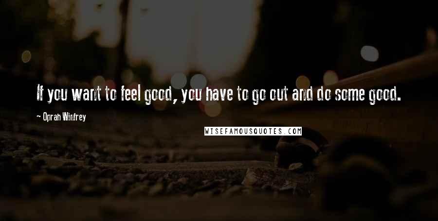 Oprah Winfrey Quotes: If you want to feel good, you have to go out and do some good.