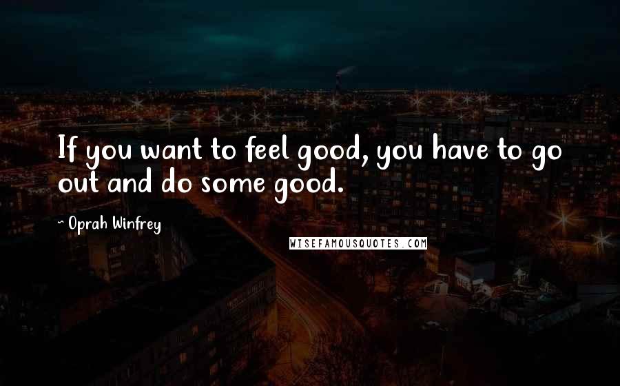 Oprah Winfrey Quotes: If you want to feel good, you have to go out and do some good.