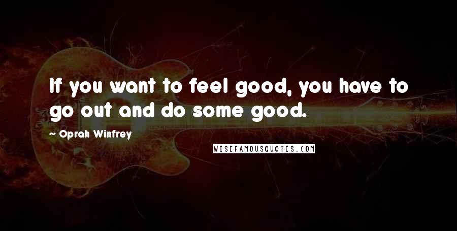 Oprah Winfrey Quotes: If you want to feel good, you have to go out and do some good.