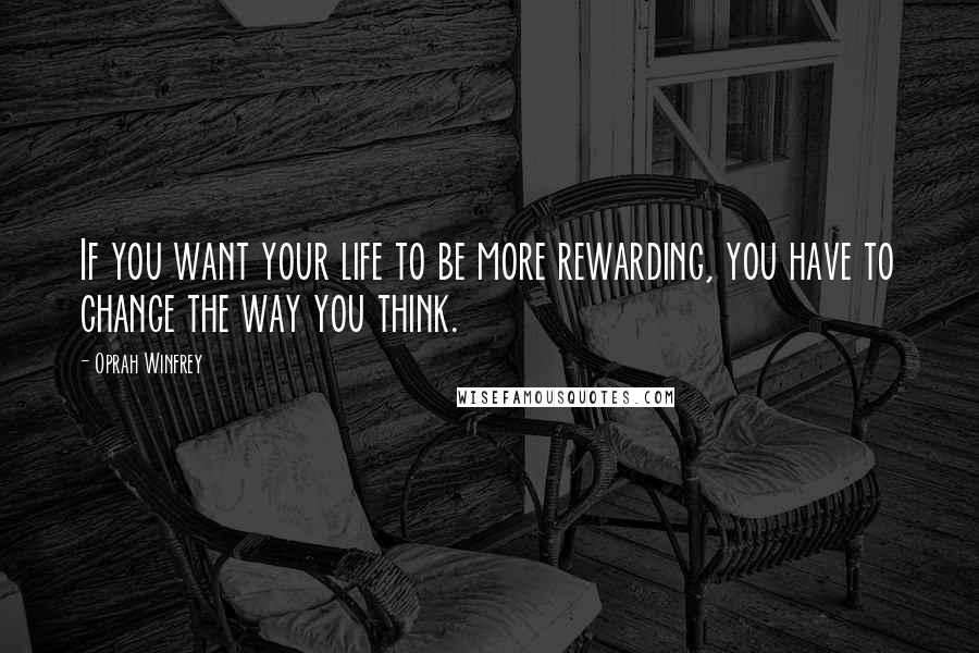 Oprah Winfrey Quotes: If you want your life to be more rewarding, you have to change the way you think.