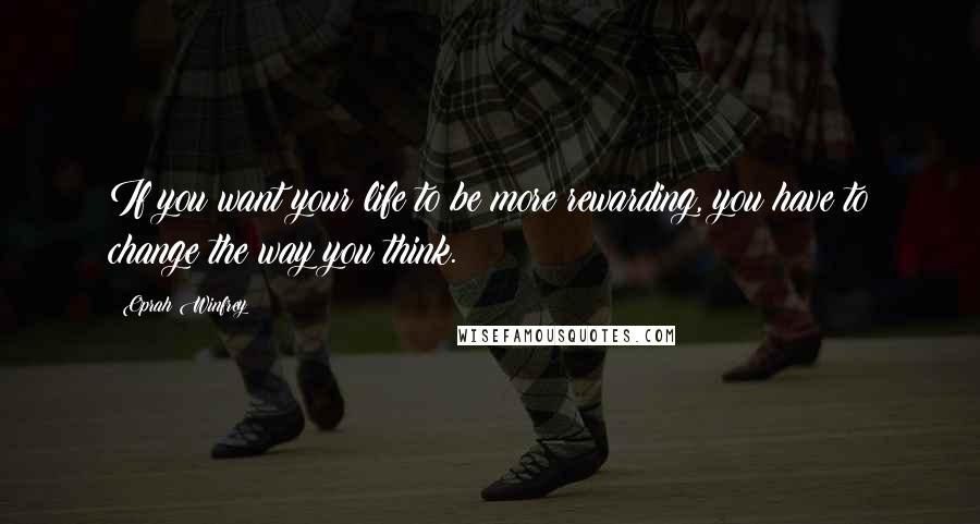 Oprah Winfrey Quotes: If you want your life to be more rewarding, you have to change the way you think.