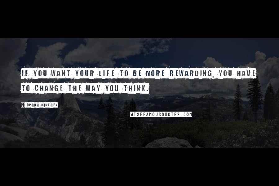Oprah Winfrey Quotes: If you want your life to be more rewarding, you have to change the way you think.