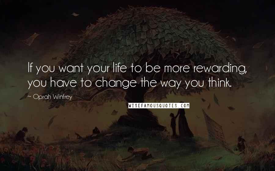 Oprah Winfrey Quotes: If you want your life to be more rewarding, you have to change the way you think.