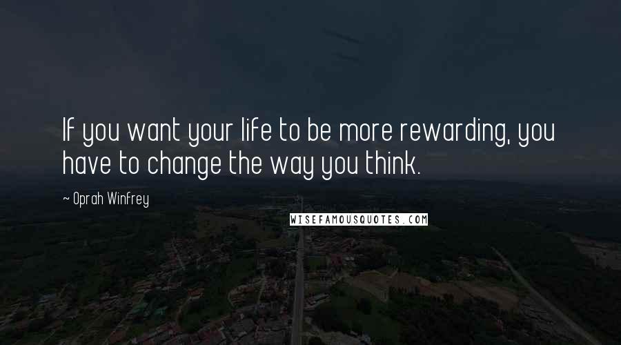 Oprah Winfrey Quotes: If you want your life to be more rewarding, you have to change the way you think.