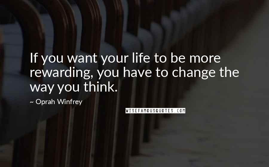Oprah Winfrey Quotes: If you want your life to be more rewarding, you have to change the way you think.
