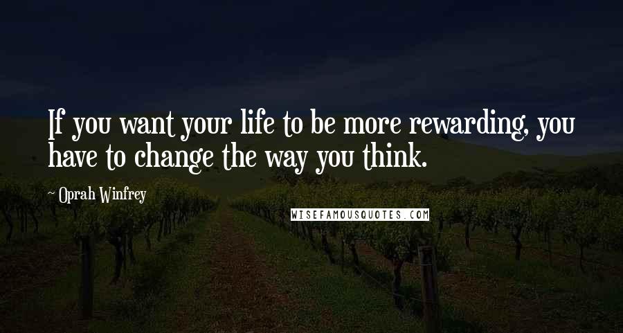 Oprah Winfrey Quotes: If you want your life to be more rewarding, you have to change the way you think.