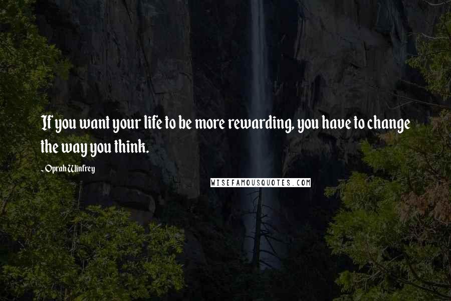 Oprah Winfrey Quotes: If you want your life to be more rewarding, you have to change the way you think.