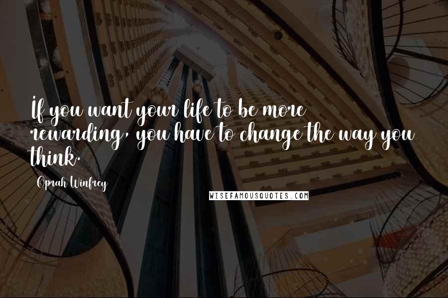 Oprah Winfrey Quotes: If you want your life to be more rewarding, you have to change the way you think.