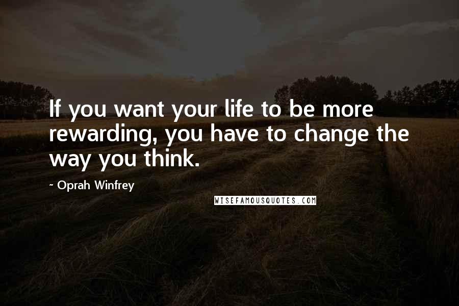 Oprah Winfrey Quotes: If you want your life to be more rewarding, you have to change the way you think.