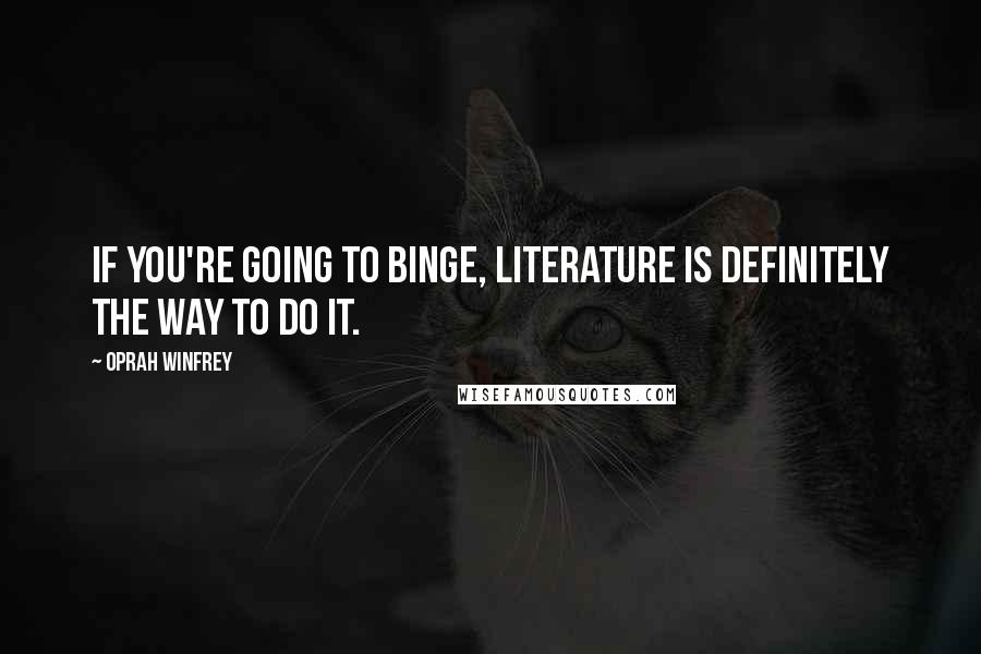 Oprah Winfrey Quotes: If you're going to binge, literature is definitely the way to do it.