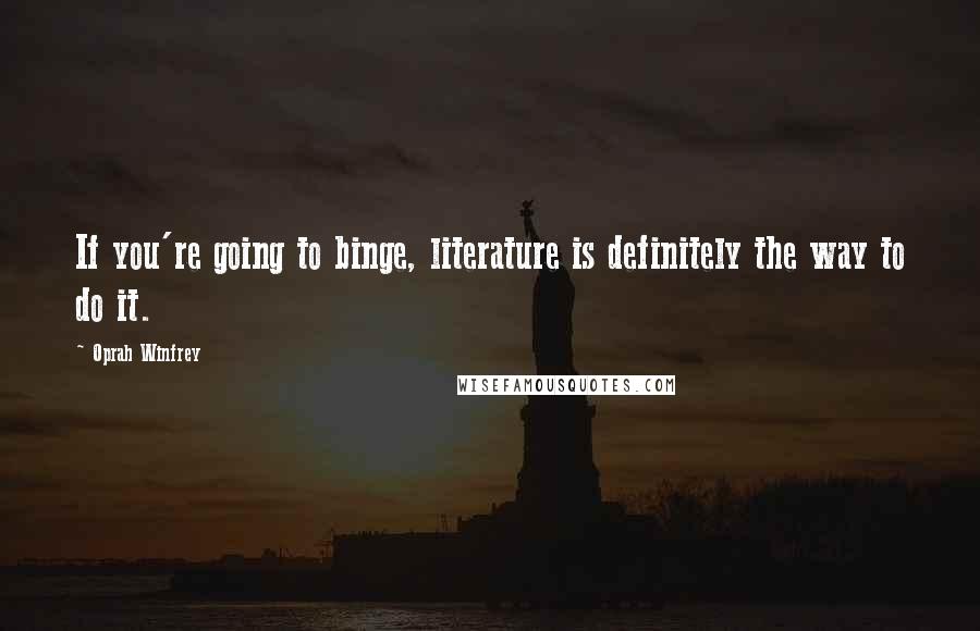 Oprah Winfrey Quotes: If you're going to binge, literature is definitely the way to do it.