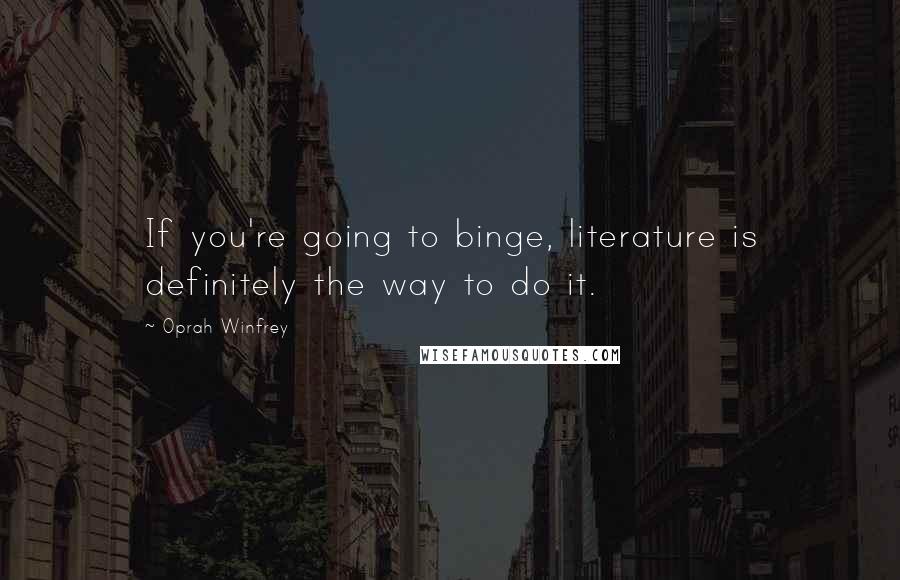 Oprah Winfrey Quotes: If you're going to binge, literature is definitely the way to do it.