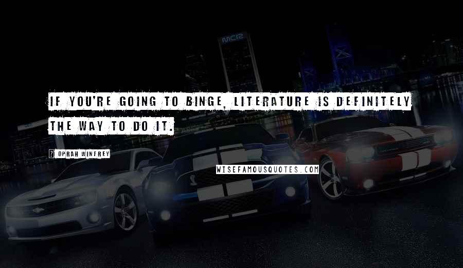 Oprah Winfrey Quotes: If you're going to binge, literature is definitely the way to do it.