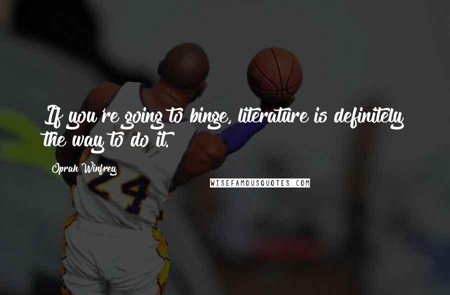 Oprah Winfrey Quotes: If you're going to binge, literature is definitely the way to do it.