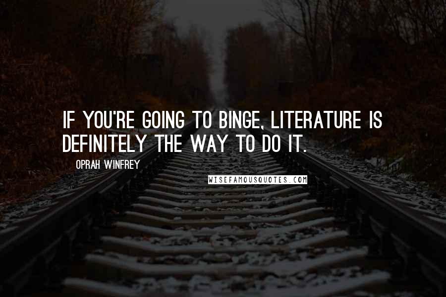 Oprah Winfrey Quotes: If you're going to binge, literature is definitely the way to do it.