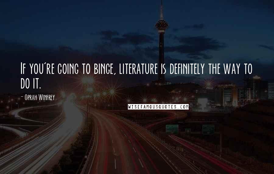 Oprah Winfrey Quotes: If you're going to binge, literature is definitely the way to do it.