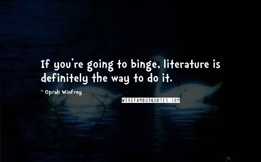 Oprah Winfrey Quotes: If you're going to binge, literature is definitely the way to do it.