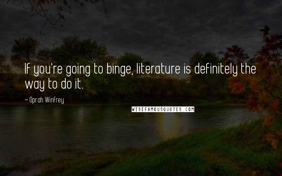 Oprah Winfrey Quotes: If you're going to binge, literature is definitely the way to do it.