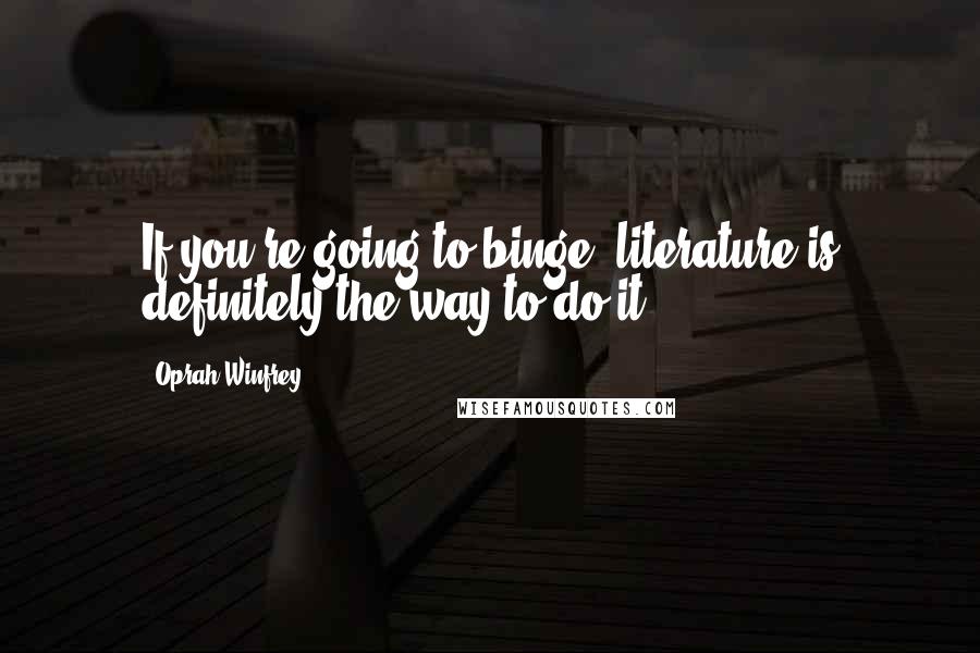 Oprah Winfrey Quotes: If you're going to binge, literature is definitely the way to do it.
