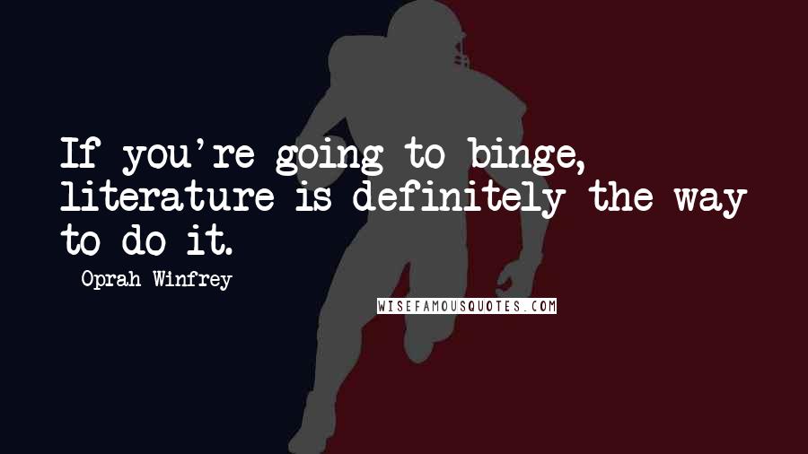 Oprah Winfrey Quotes: If you're going to binge, literature is definitely the way to do it.