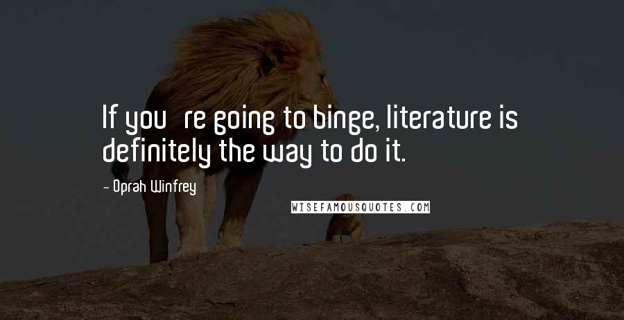 Oprah Winfrey Quotes: If you're going to binge, literature is definitely the way to do it.