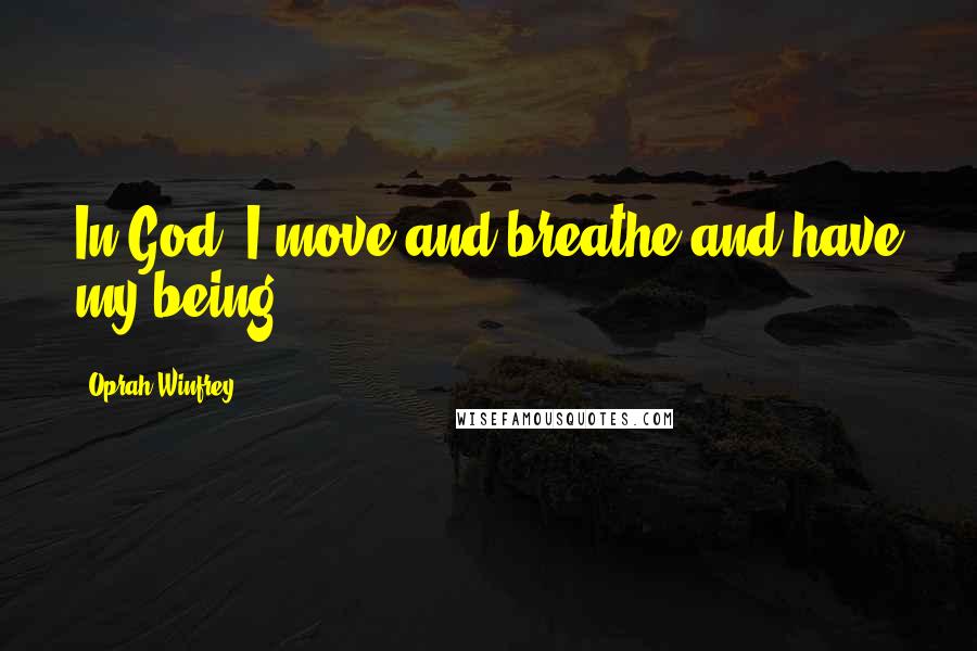 Oprah Winfrey Quotes: In God, I move and breathe and have my being.