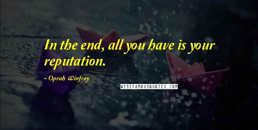 Oprah Winfrey Quotes: In the end, all you have is your reputation.