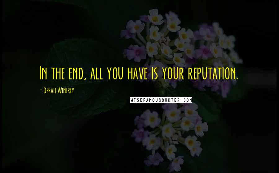 Oprah Winfrey Quotes: In the end, all you have is your reputation.