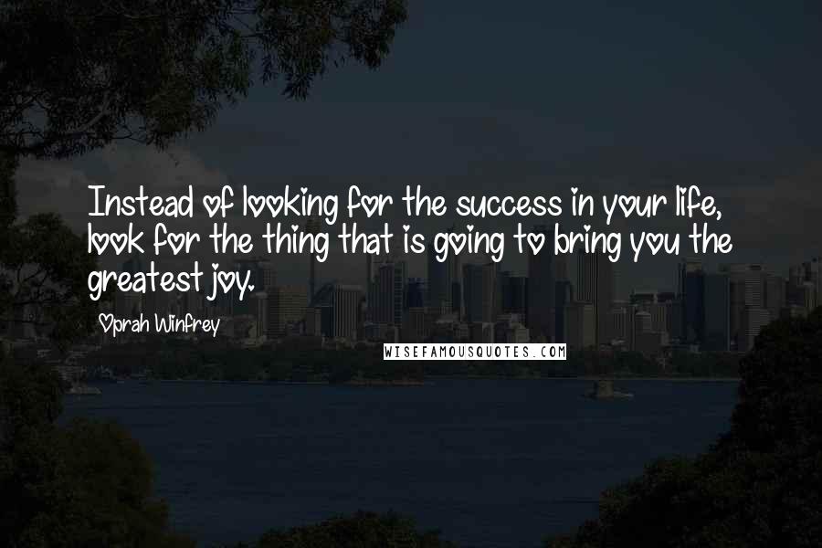 Oprah Winfrey Quotes: Instead of looking for the success in your life, look for the thing that is going to bring you the greatest joy.