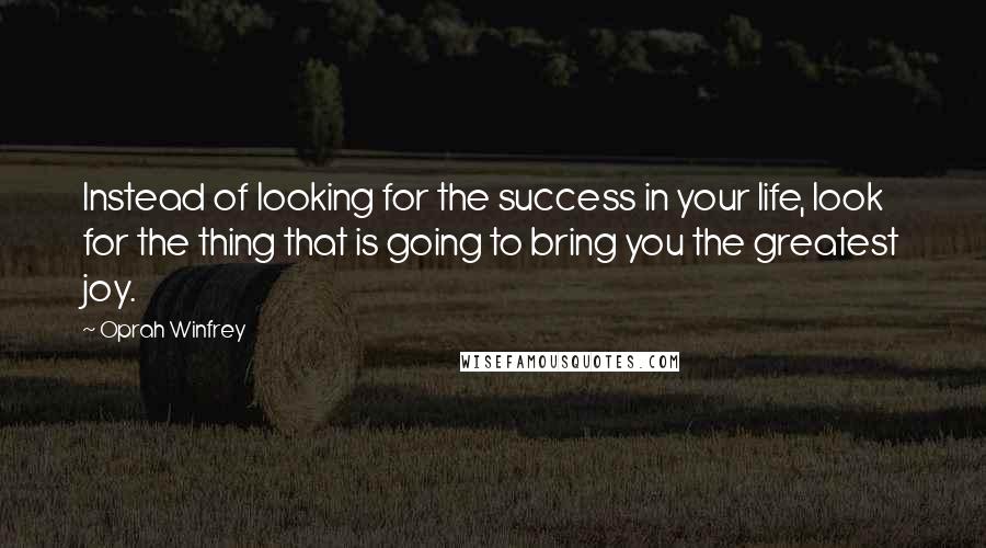 Oprah Winfrey Quotes: Instead of looking for the success in your life, look for the thing that is going to bring you the greatest joy.